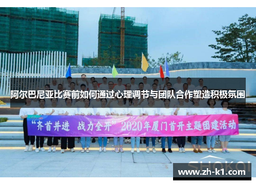 阿尔巴尼亚比赛前如何通过心理调节与团队合作塑造积极氛围